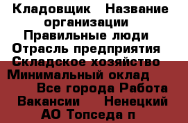 Кладовщик › Название организации ­ Правильные люди › Отрасль предприятия ­ Складское хозяйство › Минимальный оклад ­ 30 000 - Все города Работа » Вакансии   . Ненецкий АО,Топседа п.